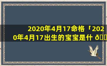 2020年4月17命格「2020年4月17出生的宝宝是什 🕸 么命」